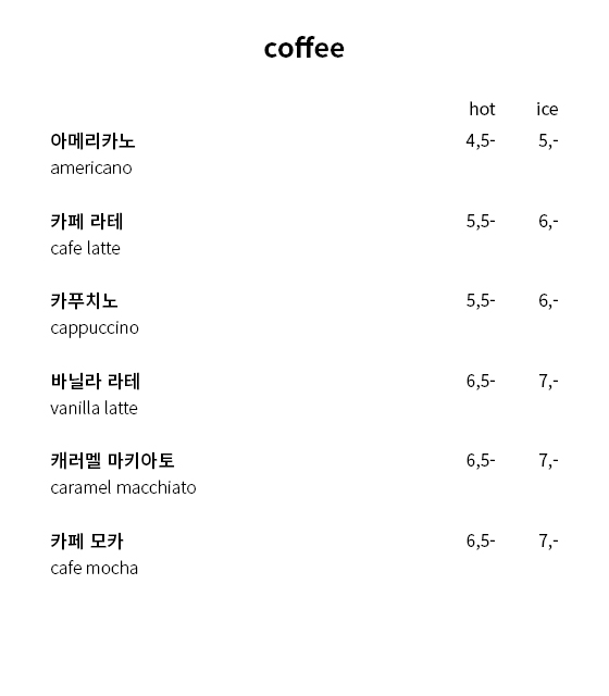 coffee - 아메리카노(americano), hot 4,500원, ice 5,000원 /                  카페 라테(cafe latte), hot 5,500원, ice 6,500원 /                  카푸치노(cappuccino), hot 5,500원, ice 6,500원 /                  바닐라 라테(vanilla latte), hot 6,500, ice 7,000원 /                  캐러멜 마키아토(caramel macchiato), hot 6,500원, ice 7,000원 /                  카페 모카(cafe mocha), hot 6,500원, ice 7,000원