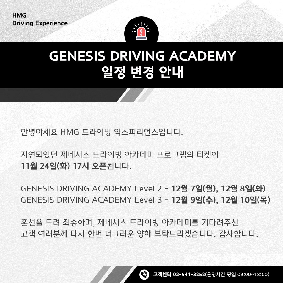 GENESIS DRIVING ACADEMY 일정 변경 안내, 안녕하세요 HMG 드라이빙 익스피리언스입니다. 지연되었던 제네시스 드라이빙 아카데미 프로그램의 티켓이 11월 24일 (화) 17시 오픈됩니다. GENESIS DRIVING ACADEMY Level2 - 12월 7일(월), 12월 8일(화), GENESIS DRIVING ACADEMY Level3 - 12월 9일(수), 12월 10일(목), 혼선을 드려 죄송하며, 제네시스 드라이빙 아카데미를 기다려주신 고객 여러분께 다시 한번 너그러운 양해 부탁드리겠습니다. 감사합니다. 고객센터 02-541-3525 (운영시간 평일 09:00~18:00)