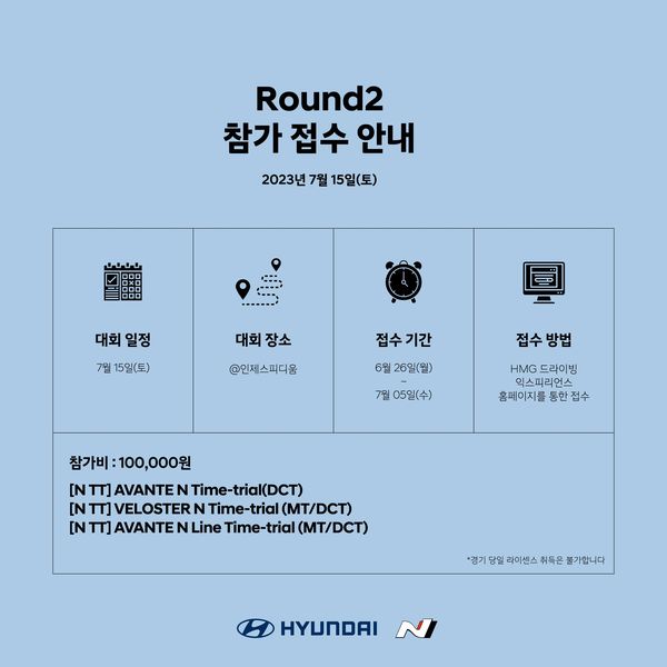 2023 N 타임트라이얼 Round2 참가접수 대회일정 : 7월15일(토),  대회장소 : 인제 스피디움, 접수기간 6월26일~7월05일, 접수방법 : HMG 드라이빙 익스피리언스 홈페이지 접수 가능,  참가비 : 100,000원  [N TT] AVANTE N Time-trial(DCT) ,[N TT] VELOSTER N Time-trial(MT/DCT), [N TT] AVANTE N Line Time-trial(MT/DCT) 경기 당일 라이센스 취득은 불가합니다.